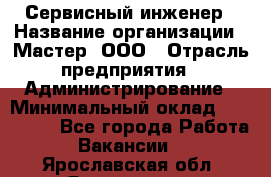 Сервисный инженер › Название организации ­ Мастер, ООО › Отрасль предприятия ­ Администрирование › Минимальный оклад ­ 120 000 - Все города Работа » Вакансии   . Ярославская обл.,Ярославль г.